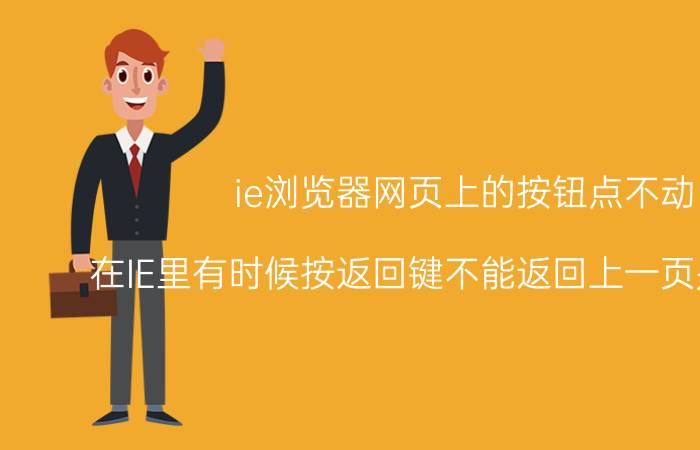 ie浏览器网页上的按钮点不动 在IE里有时候按返回键不能返回上一页是咋回事？